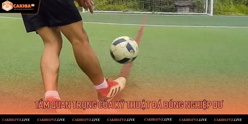 Tầm quan trọng của kỹ thuật đá bóng nghiệp dư